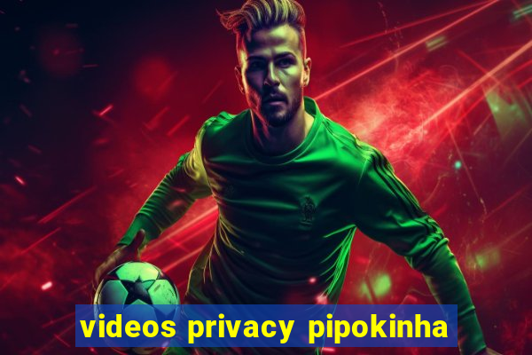 videos privacy pipokinha