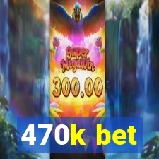 470k bet