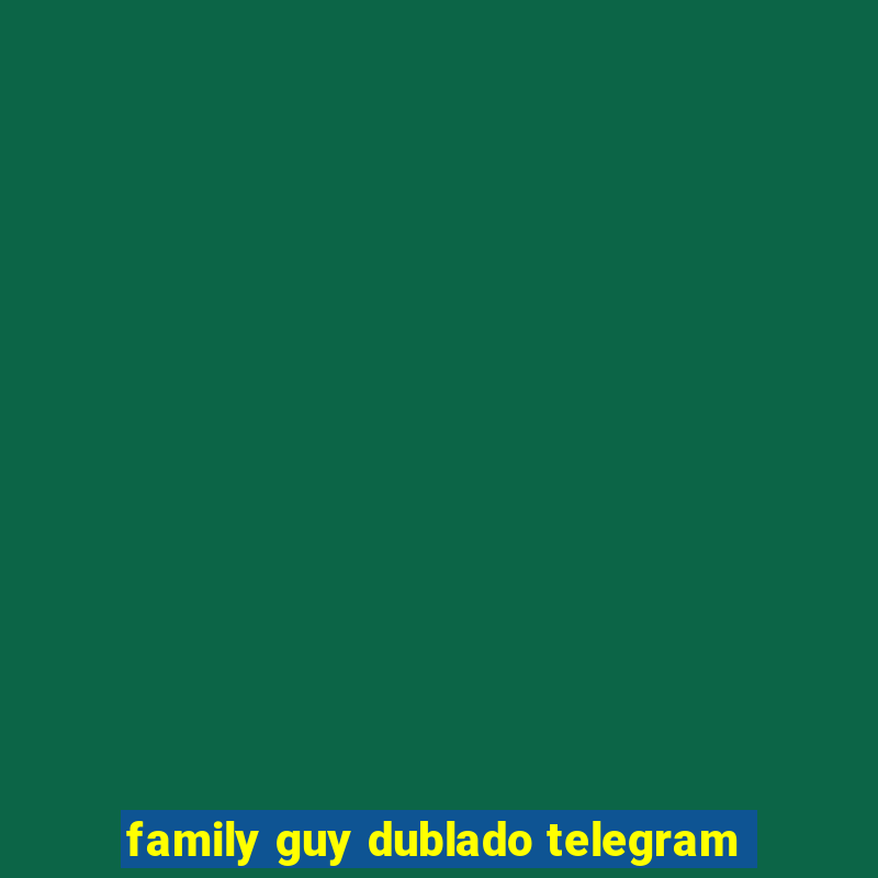 family guy dublado telegram