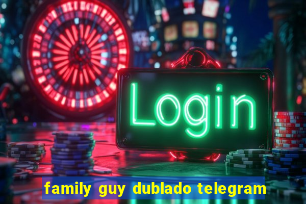 family guy dublado telegram