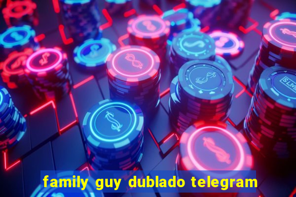 family guy dublado telegram