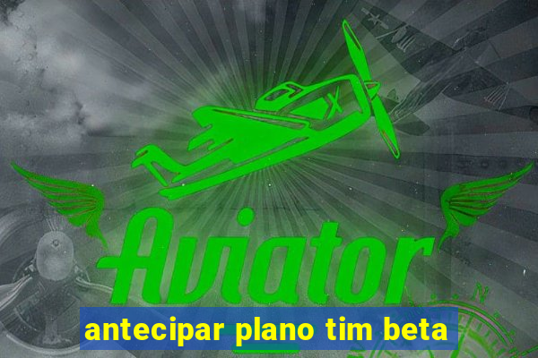 antecipar plano tim beta