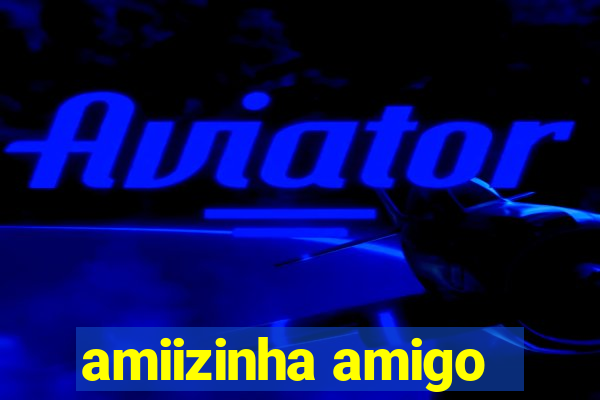 amiizinha amigo