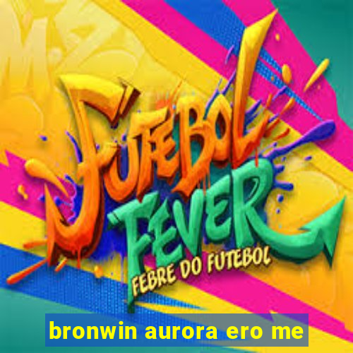 bronwin aurora ero me