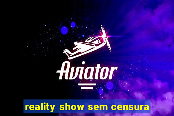 reality show sem censura