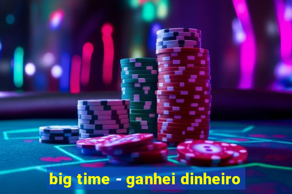 big time - ganhei dinheiro