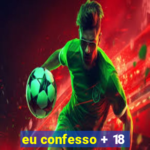 eu confesso + 18