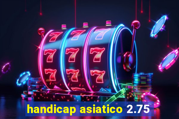 handicap asiatico 2.75