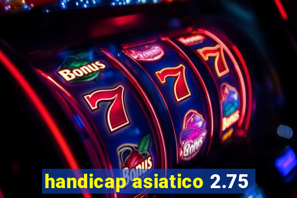 handicap asiatico 2.75