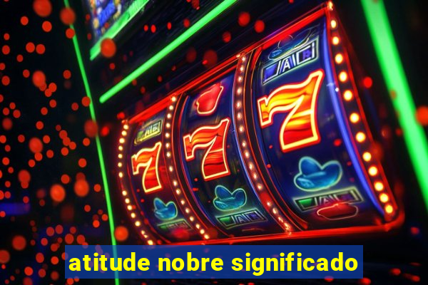 atitude nobre significado