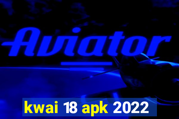 kwai 18 apk 2022