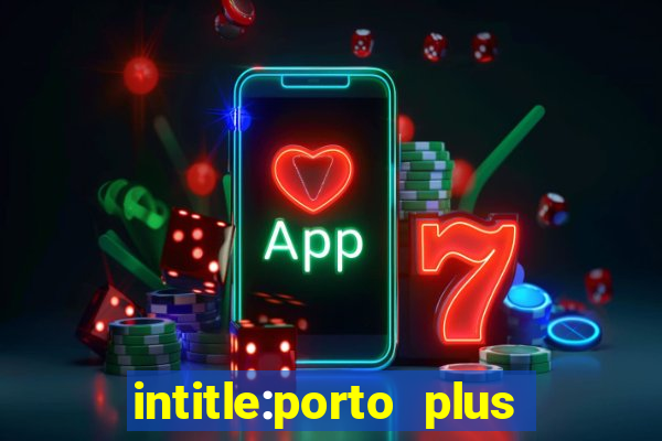 intitle:porto plus or inurl:porto plus -inurl:instagram.com or -inurl:facebook.com