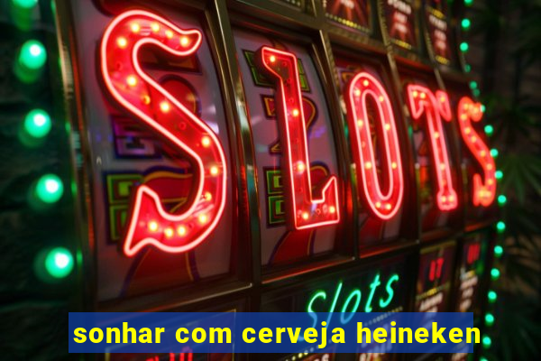 sonhar com cerveja heineken