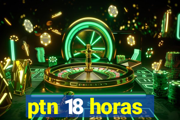 ptn 18 horas