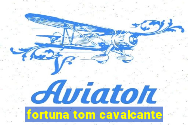 fortuna tom cavalcante