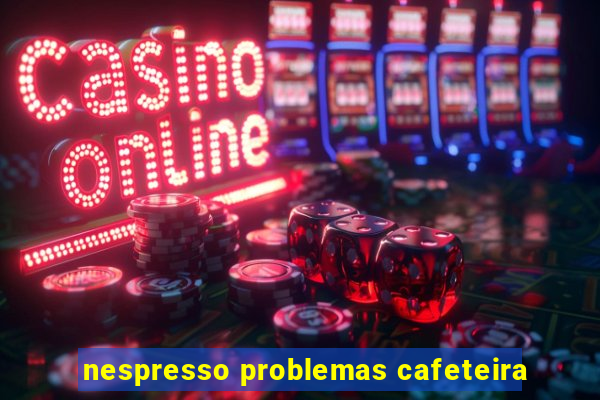 nespresso problemas cafeteira