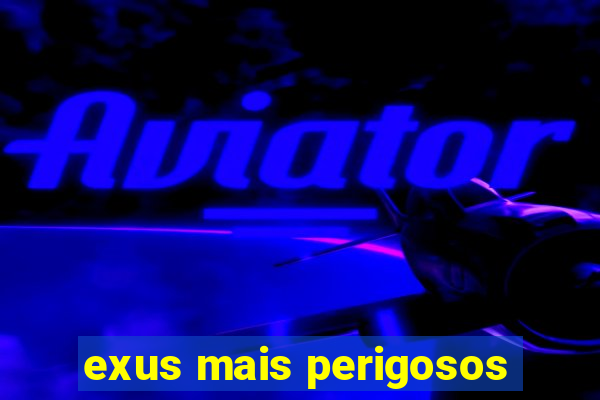 exus mais perigosos