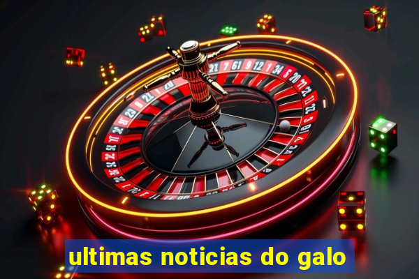 ultimas noticias do galo