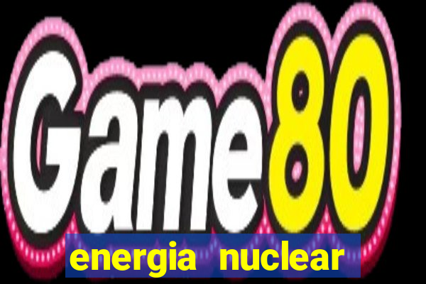 energia nuclear vantagens e desvantagens