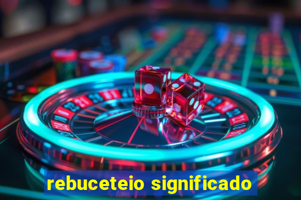 rebuceteio significado