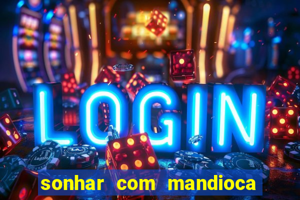 sonhar com mandioca jogo do bicho