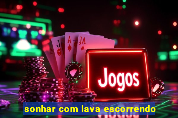 sonhar com lava escorrendo