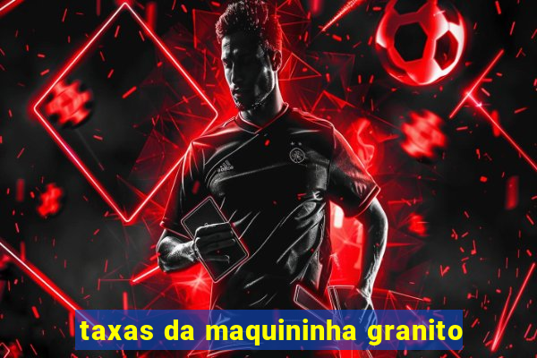 taxas da maquininha granito