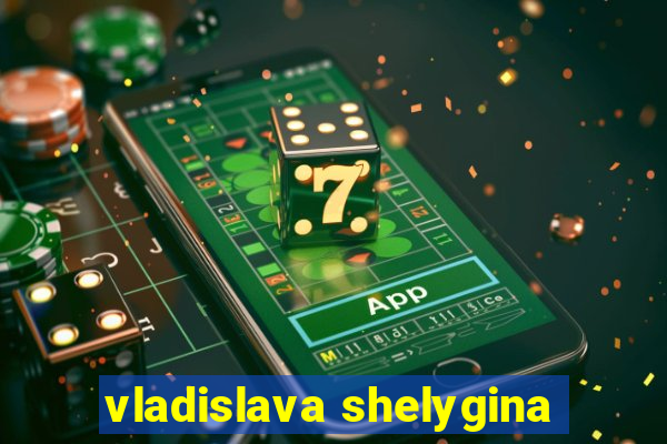 vladislava shelygina