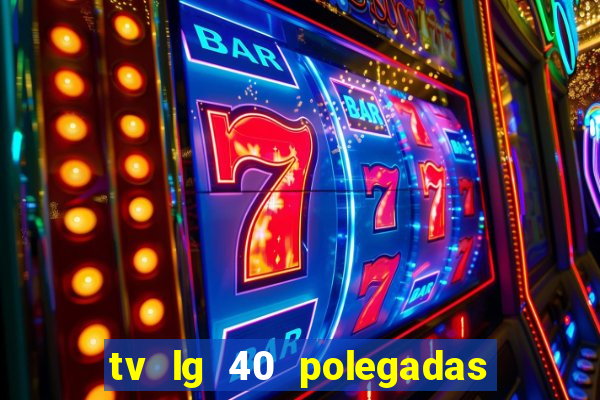 tv lg 40 polegadas casas bahia