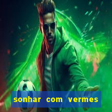 sonhar com vermes jogo do bicho