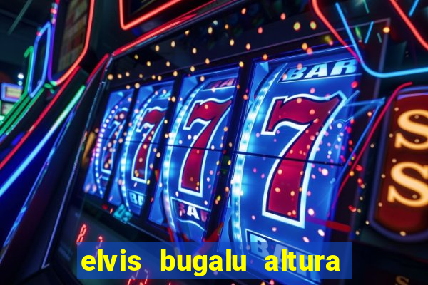 elvis bugalu altura e peso