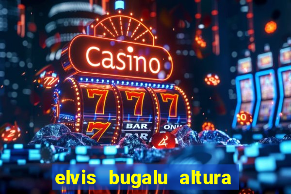 elvis bugalu altura e peso