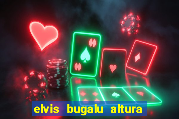 elvis bugalu altura e peso