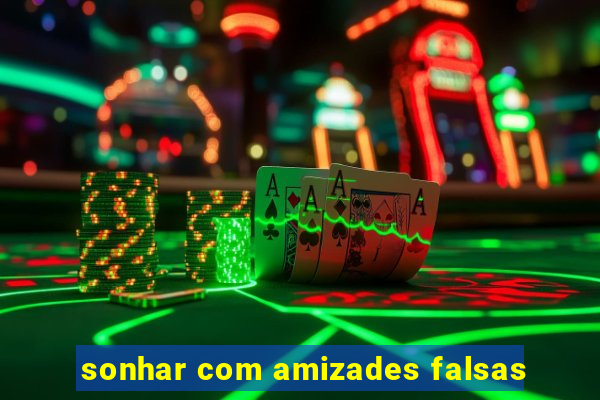 sonhar com amizades falsas