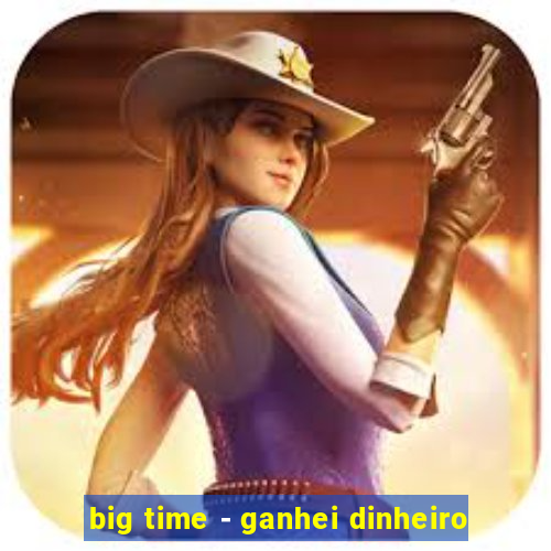 big time - ganhei dinheiro