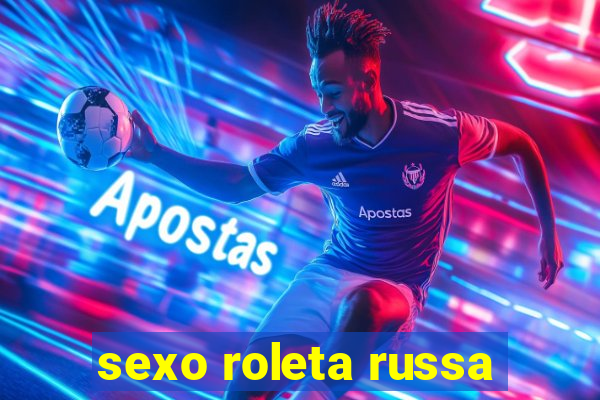 sexo roleta russa