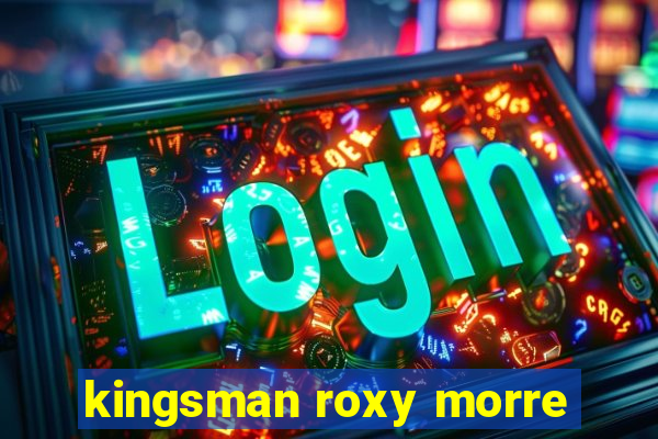 kingsman roxy morre