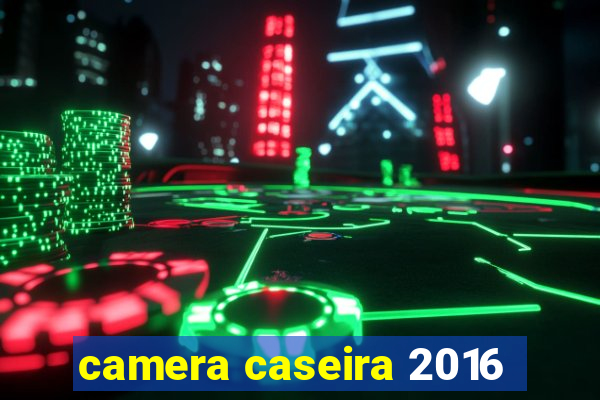 camera caseira 2016