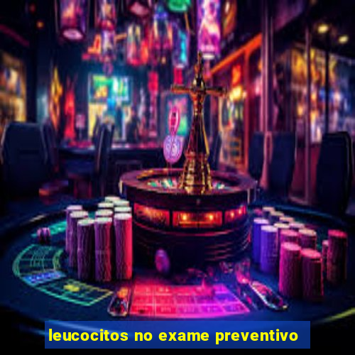 leucocitos no exame preventivo