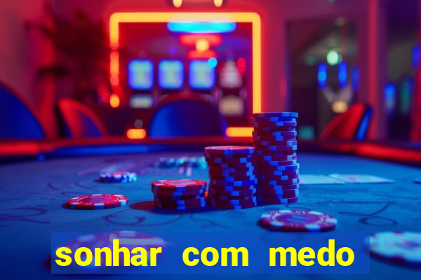 sonhar com medo jogo do bicho