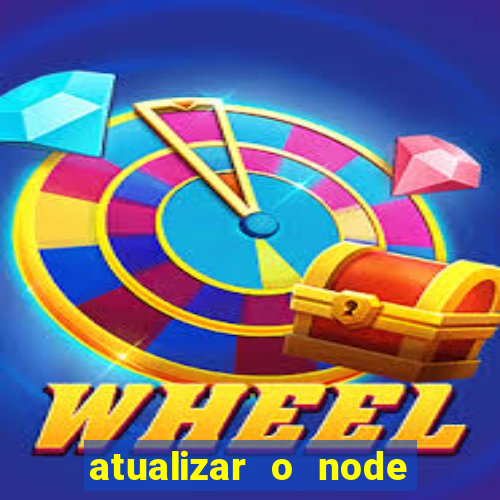 atualizar o node no windows