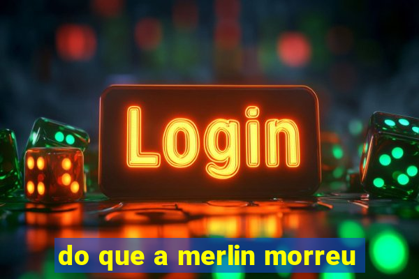 do que a merlin morreu