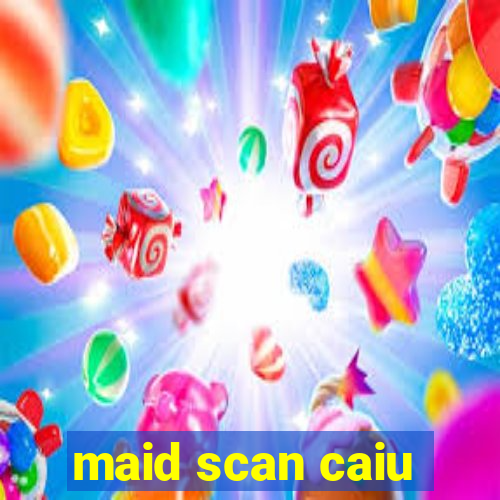 maid scan caiu