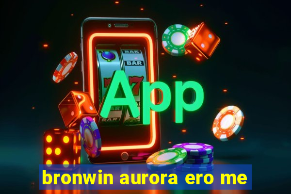 bronwin aurora ero me